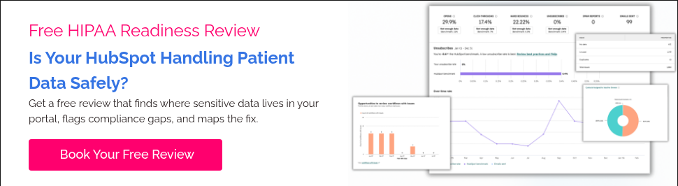 Free HIPAA Readiness Review &nbsp; Is Your HubSpot Handling Patient Data Safely?&nbsp; Get a free review that finds where sensitive data lives in your portal, flags compliance gaps, and maps the fix.&nbsp; &nbsp;