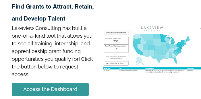 Find Grants to Attract, Retain, and Develop Talent Lakeview Consulting has built a one-of-a-kind tool that allows you to see all training, internship, and apprenticeship grant funding opportunities you qualify for! Click the button below to request access!   