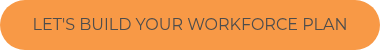 <p style="font-weight: normal;">LET'S BUILD YOUR WORKFORCE PLAN</p>