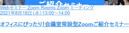 WebセミナーZoom RoomsZoom ミーティング 2021年8月18日(水)13:00~14:00 オフィスにぴったり!会議室常設型Zoomご紹介セミナー