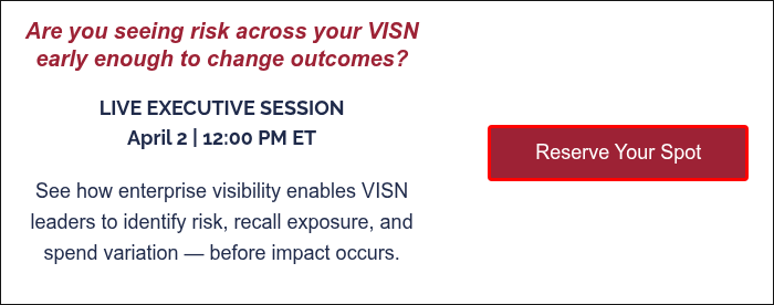 Are you seeing risk across your VISN early enough to change outcomes? &nbsp; LIVE EXECUTIVE SESSION April 2 | 12:00 PM ET &nbsp; See how enterprise visibility enables VISN leaders to identify risk, recall exposure, and spend variation — before impact occurs. &nbsp;