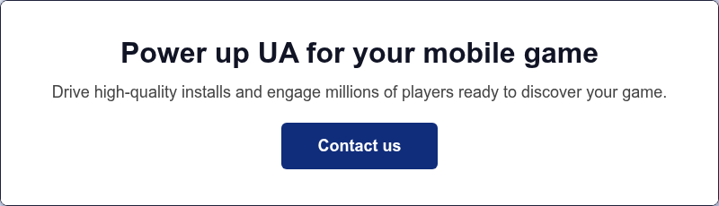 Power up UA for your&nbsp;mobile game Drive high-quality installs and engage millions of players ready to discover your game.