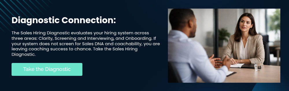 Diagnostic Connection: &nbsp; The Sales Hiring Diagnostic evaluates your hiring system across three areas: Clarity, Screening and Interviewing, and Onboarding. If your system does not screen for Sales DNA and coachability, you are leaving coaching success to chance. Take the Sales Hiring Diagnostic.
