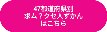 <p>47都道府県別</p>
<p>求ム？クセ人ずかん</p>
<p>はこちら</p>