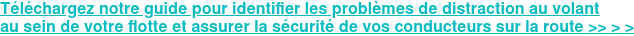 Téléchargez notre guide pour identifier les problèmes de distraction au volant  au sein de votre flotte et assurer la sécurité de vos conducteurs sur la route  >> > >