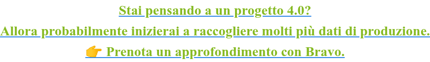 Stai pensando a un progetto 4.0? Allora probabilmente inizierai a raccogliere molti più dati di produzione. Prenota un approfondimento con Bravo.