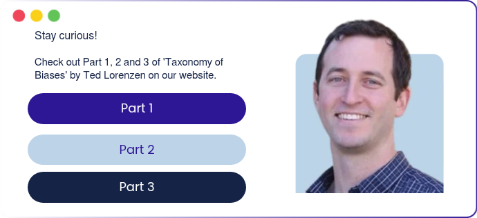   Stay curious!   Check out Part 1, 2 and 3 of 'Taxonomy of Biases' by Ted Lorenzen on our website.  