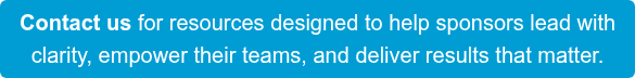 Contact us for resources designed to help sponsors lead with clarity, empower their teams, and deliver results that matter.
