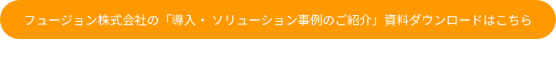 フュージョン株式会社の「導入・ ソリューション事例のご紹介」資料ダウンロードはこちら