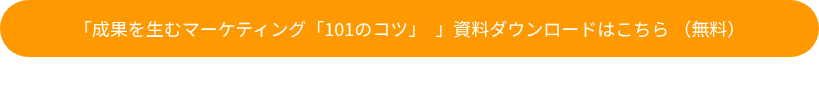「成果を生むマーケティング「101のコツ」　」資料ダウンロードはこちら （無料）