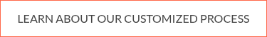 LEARN ABOUT OUR CUSTOMIZED PROCESS