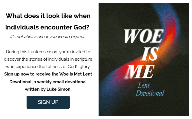 What does it look like when individuals encounter God?&nbsp; It's not always what you would expect.&nbsp; During this Lenten season, you’re invited to discover the stories of individuals in scripture who experience the fullness of God’s glory. Sign up now to receive the Woe is Met Lent Devotional, a weekly email devotional written by Luke Simon.
