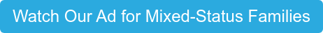 Watch Our Ad for Mixed-Status Families