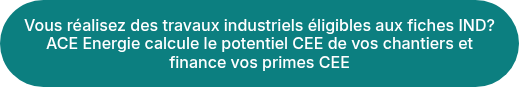 Vous réalisez des travaux industriels éligibles aux fiches IND? ACE Energie calcule le potentiel CEE de vos chantiers et finance vos primes CEE<span style="font-size: 11px; color: #1f4e79;"></span>