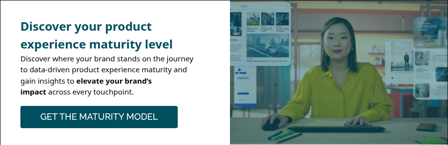 Discover your product experience maturity level Discover where your brand stands on the journey to data-driven product experience maturity and gain insights to elevate your brand’s impact across every touchpoint.  