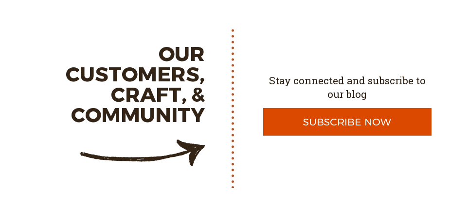 Our Customers, Craft, & Community Stay connected and subscribe to our blog Subscribe Now