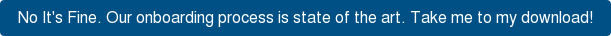 No It's Fine. Our onboarding process is state of the art. Take me to my  download!