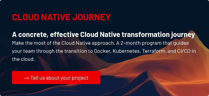 CLOUD NATIVE JOURNEY A concrete, effective Cloud Native transformation journey Make the most of the Cloud Native approach. A 2-month program that guides your team through the transition to Docker, Kubernetes, Terraform, and CI/CD in the cloud.