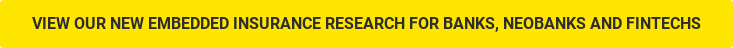 VIEW OUR NEW EMBEDDED INSURANCE RESEARCH FOR BANKS, NEOBANKS AND FINTECHS
