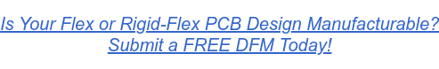 Is Your Flex or Rigid-Flex PCB Design Manufacturable? Submit a FREE DFM Today!