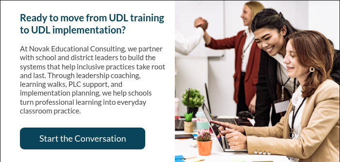 &nbsp; Ready to move from UDL training to UDL implementation? &nbsp; At Novak Educational Consulting, we partner with school and district leaders to build the systems that help inclusive practices take root and last. Through leadership coaching, learning walks, PLC support, and implementation planning, we help schools turn professional learning into everyday classroom practice. &nbsp;