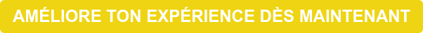 AMÉLIORE TON EXPÉRIENCE DÈS MAINTENANT