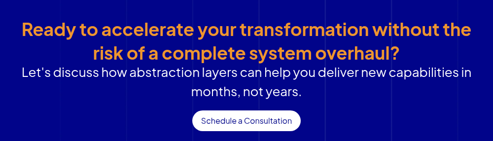 Ready to accelerate your transformation without the risk of a complete system overhaul? Let's discuss how abstraction layers can help you deliver new capabilities in months, not years.