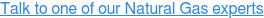 Talk to one of our Natural Gas experts