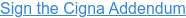 Sign the Cigna Addendum