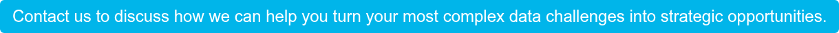 Contact us to discuss how we can help you turn your most complex data  challenges into strategic opportunities.