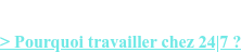 > Pourquoi travailler chez 24|7 ?
