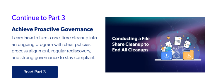Continue to Part 3 Achieve Proactive Governance Learn how to turn a one-time cleanup into an ongoing program with clear policies, process alignment, regular rediscovery, and strong governance to stay compliant.  
