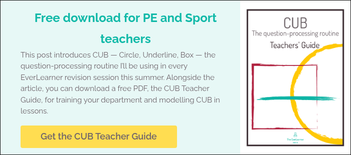 Free download for PE and Sport teachers This post introduces CUB — Circle, Underline, Box — the question‑processing routine I’ll be using in every EverLearner revision session this summer. Alongside the article, you can download a free PDF, the CUB Teacher Guide, for training your department and modelling CUB in lessons. &nbsp;