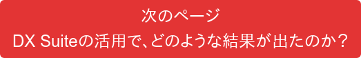 次のページ DX Suiteの活用で、どのような結果が出たのか?