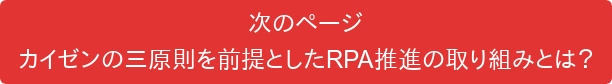 次のページ カイゼンの三原則を前提としたRPA推進の取り組みとは？