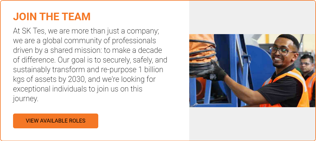 JOIN THE TEAM At SK Tes, we are more than just a company; we are a global community of professionals driven by a shared mission: to make a decade of difference. Our goal is to securely, safely, and sustainably transform and re-purpose 1 billion kgs of assets by 2030, and we're looking for exceptional individuals to join us on this journey.