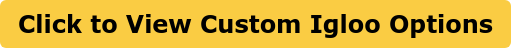 Click to View Custom Igloo Options