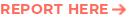 REPORT HERE
