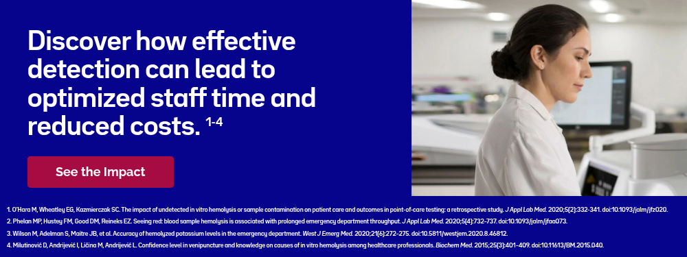1. O’Hara M, Wheatley EG, Kazmierczak SC. The impact of undetected in vitro hemolysis or sample contamination on patient care and outcomes in point-of-care testing: a retrospective study. J Appl Lab Med.&nbsp;2020;5(2):332-341. doi:10.1093/jalm/jfz020.&nbsp; 2. Phelan MP, Hustey FM, Good DM, Reineks EZ. Seeing red: blood sample hemolysis is associated with prolonged emergency department throughput.&nbsp;J Appl Lab Med.&nbsp;2020;5(4):732–737. doi:10.1093/jalm/jfaa073.&nbsp; 3. Wilson M, Adelman S, Maitre JB, et al. Accuracy of hemolyzed potassium levels in the emergency department.&nbsp;West J Emerg Med.&nbsp;2020;21(6):272–275. doi:10.5811/westjem.2020.8.46812.&nbsp; 4. Milutinović D, Andrijević I, Ličina M, Andrijević L. Confidence level in venipuncture and knowledge on causes of in vitro hemolysis among healthcare professionals.&nbsp;Biochem Med.&nbsp;2015;25(3):401–409. doi:10.11613/BM.2015.040.&nbsp;