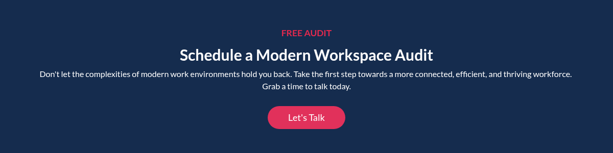 FREE AUDIT Schedule a Modern Workspace Audit Don't let the complexities of modern work environments hold you back. Take the first step towards a more connected, efficient, and thriving workforce.&nbsp; Grab a time to talk today. &nbsp;