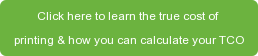 Click here to learn the true cost of  printing & how you can calculate your TCO