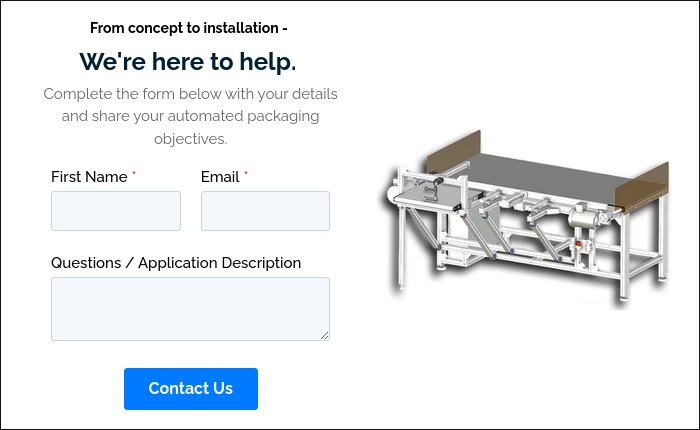 From concept to installation -  We're here to help.  Complete the form below with your details and share your automated packaging objectives.  