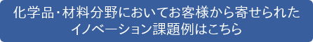 化学品・材料分野においてお客様から寄せられた イノベーション課題例はこちら