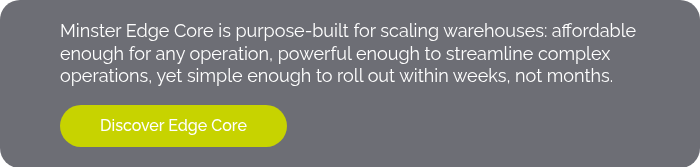 Minster Edge Core is purpose-built for scaling warehouses: affordable enough for any operation, powerful enough to streamline complex operations, yet simple enough to roll out within weeks, not months.  