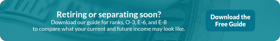 Retiring or separating soon? Download our guide&nbsp;for ranks, O-3, E-6, and E-8 to compare what your current and future income may look like.