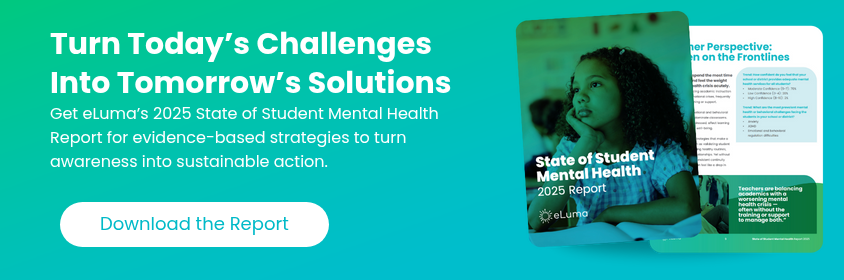 Turn Today’s Challenges Into Tomorrow’s Solution Get eLuma’s 2025 State of Student Mental Health Report for evidence-based strategies to turn awareness into sustainable action.  