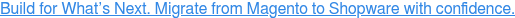 Build for What’s Next. Migrate from Magento to Shopware with confidence.