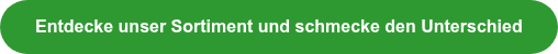 Entdecke unser Sortiment und schmecke den Unterschied