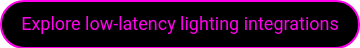 <p>Explore low-latency lighting integrations</p>
